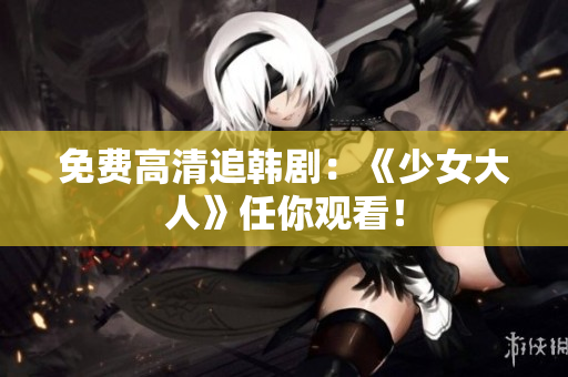免费高清追韩剧：《少女大人》任你观看！