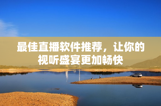 最佳直播软件推荐，让你的视听盛宴更加畅快