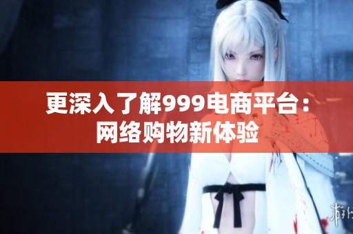更深入了解999电商平台：网络购物新体验