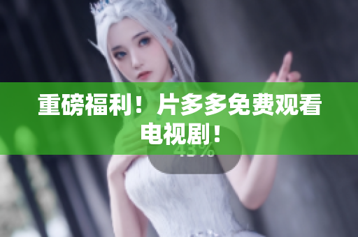 重磅福利！片多多免费观看电视剧！