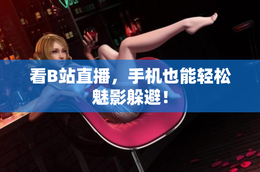 看B站直播，手机也能轻松魅影躲避！