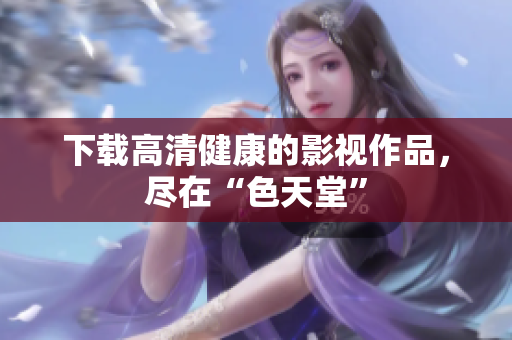 下载高清健康的影视作品，尽在“色天堂”