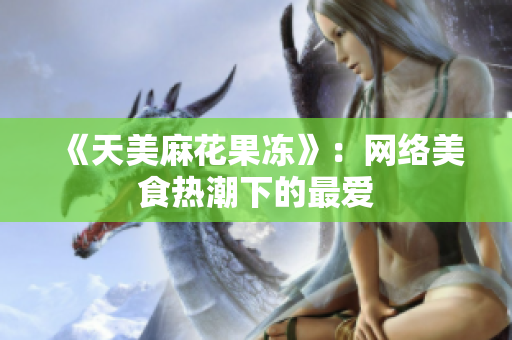 《天美麻花果冻》：网络美食热潮下的最爱