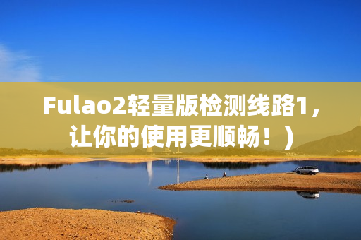 Fulao2轻量版检测线路1，让你的使用更顺畅！)