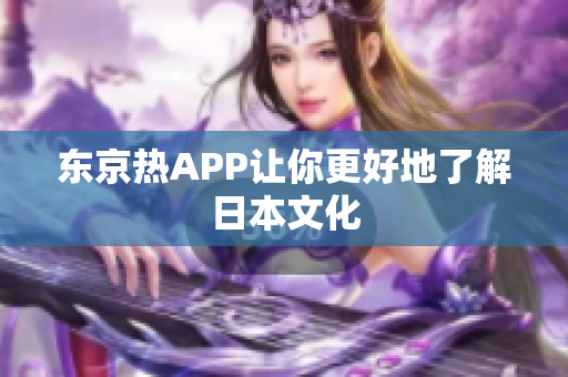 东京热APP让你更好地了解日本文化