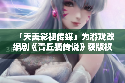 「天美影视传媒」为游戏改编剧《青丘狐传说》获版权