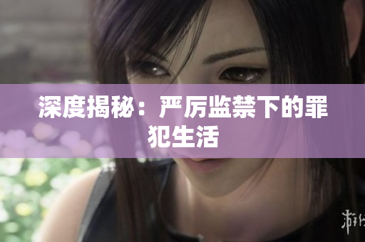深度揭秘：严厉监禁下的罪犯生活