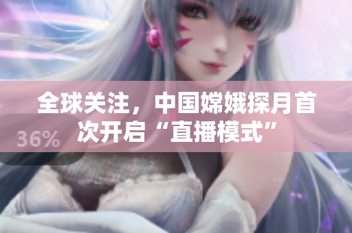 全球关注，中国嫦娥探月首次开启“直播模式”