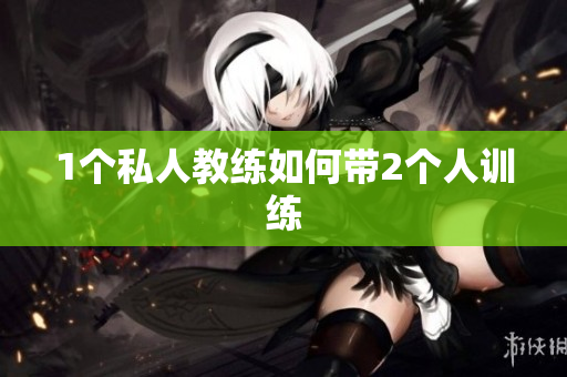 1个私人教练如何带2个人训练