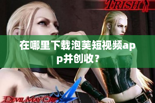 在哪里下载泡芙短视频app并创收？