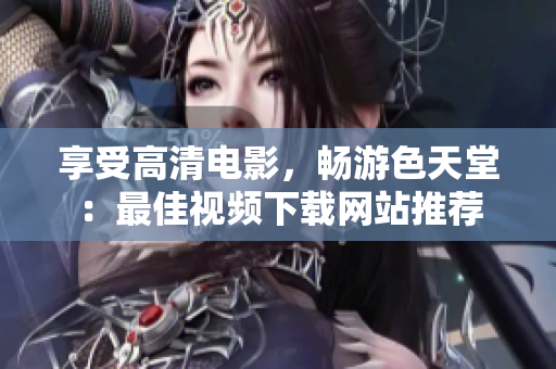 享受高清电影，畅游色天堂：最佳视频下载网站推荐