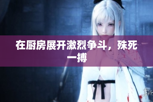 在厨房展开激烈争斗，殊死一搏