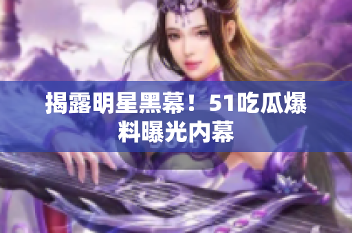 揭露明星黑幕！51吃瓜爆料曝光内幕