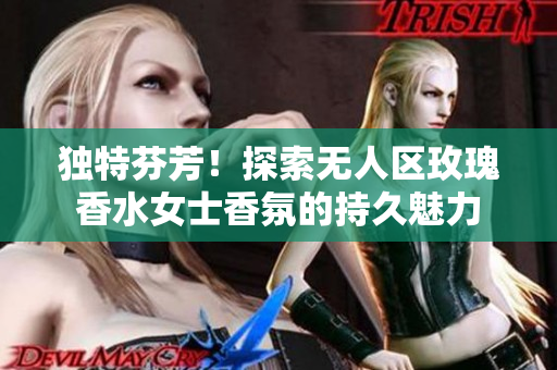 独特芬芳！探索无人区玫瑰香水女士香氛的持久魅力