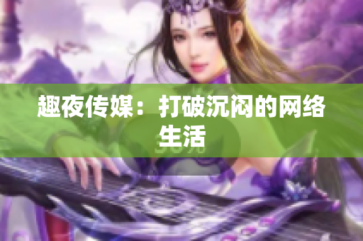 趣夜传媒：打破沉闷的网络生活