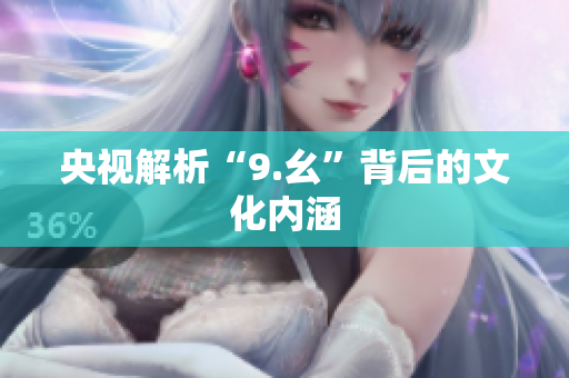 央视解析“9.幺”背后的文化内涵