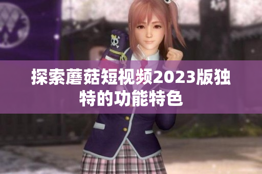 探索蘑菇短视频2023版独特的功能特色