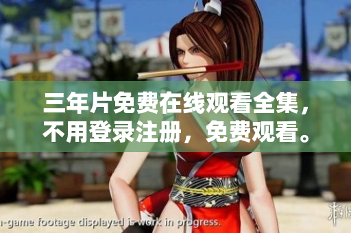 三年片免费在线观看全集，不用登录注册，免费观看。