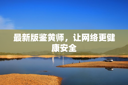 最新版鉴黄师，让网络更健康安全