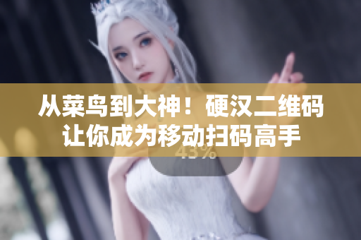 从菜鸟到大神！硬汉二维码让你成为移动扫码高手