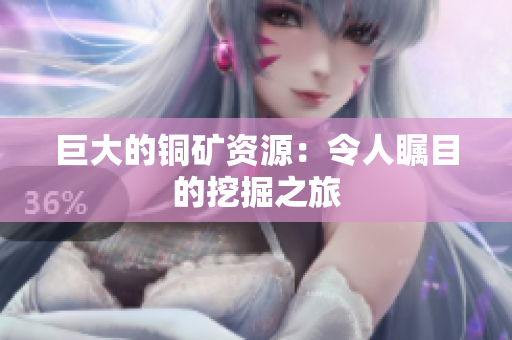 巨大的铜矿资源：令人瞩目的挖掘之旅
