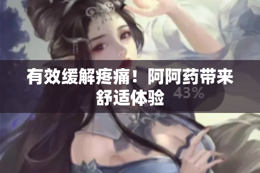 有效缓解疼痛！阿阿药带来舒适体验