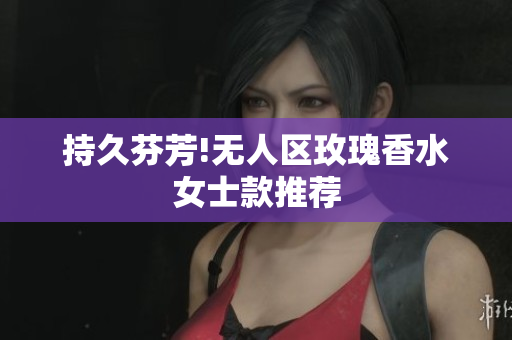 持久芬芳!无人区玫瑰香水女士款推荐