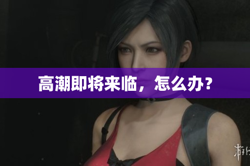 高潮即将来临，怎么办？