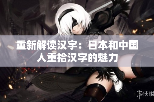 重新解读汉字：日本和中国人重拾汉字的魅力