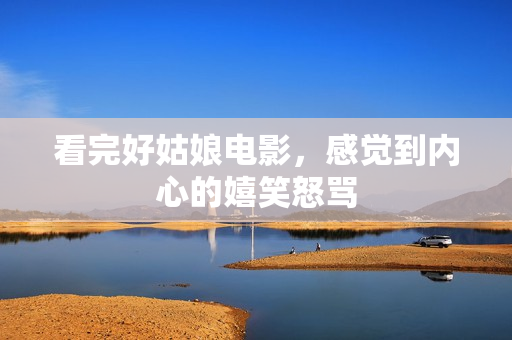 看完好姑娘电影，感觉到内心的嬉笑怒骂