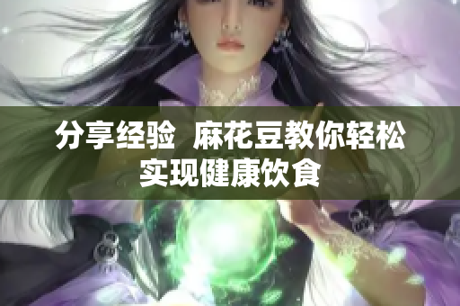分享经验  麻花豆教你轻松实现健康饮食