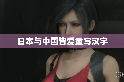 日本与中国皆爱重写汉字