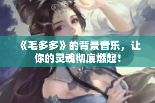 《毛多多》的背景音乐，让你的灵魂彻底燃起！