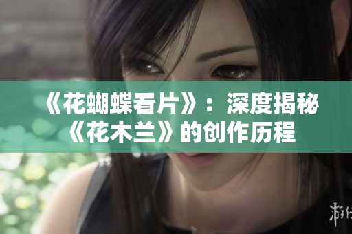 《花蝴蝶看片》：深度揭秘《花木兰》的创作历程