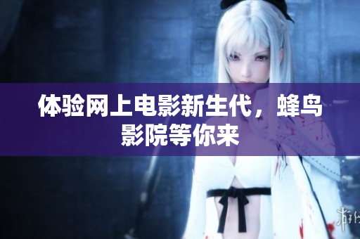 体验网上电影新生代，蜂鸟影院等你来