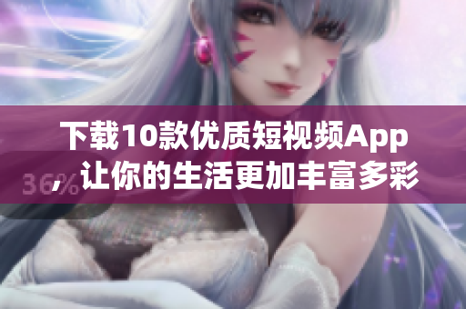 下载10款优质短视频App，让你的生活更加丰富多彩！