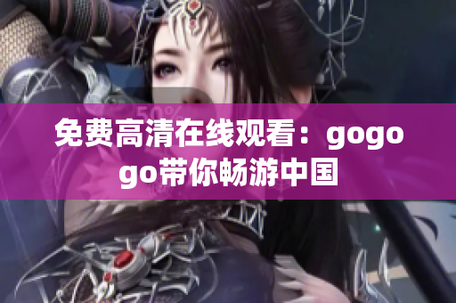 免费高清在线观看：gogogo带你畅游中国
