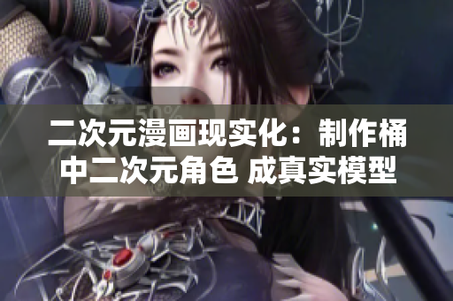二次元漫画现实化：制作桶中二次元角色 成真实模型