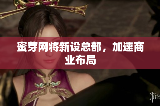 蜜芽网将新设总部，加速商业布局