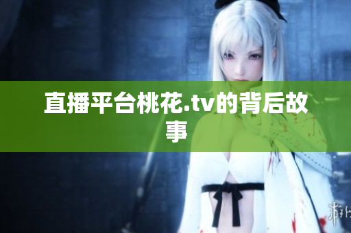 直播平台桃花.tv的背后故事