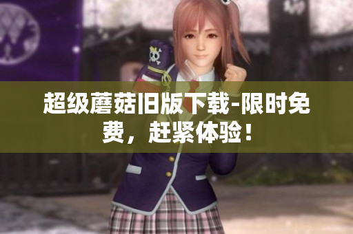 超级蘑菇旧版下载-限时免费，赶紧体验！