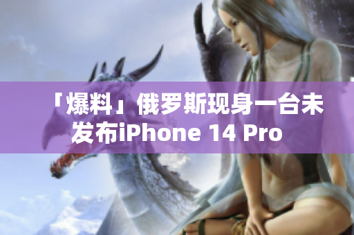 「爆料」俄罗斯现身一台未发布iPhone 14 Pro