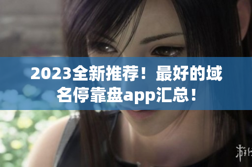 2023全新推荐！最好的域名停靠盘app汇总！