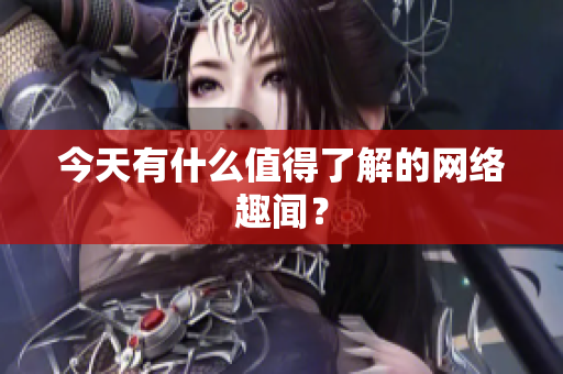 今天有什么值得了解的网络趣闻？