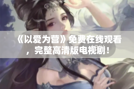 《以爱为营》免费在线观看，完整高清版电视剧！