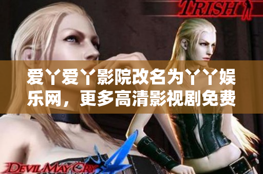 爱丫爱丫影院改名为丫丫娱乐网，更多高清影视剧免费观看！