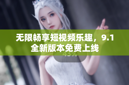 无限畅享短视频乐趣，9.1全新版本免费上线