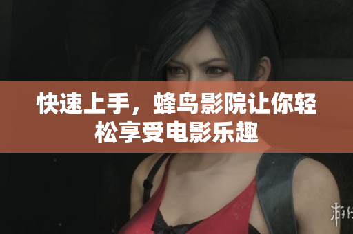 快速上手，蜂鸟影院让你轻松享受电影乐趣