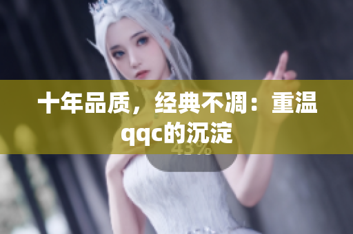 十年品质，经典不凋：重温qqc的沉淀