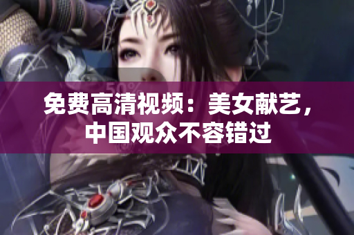 免费高清视频：美女献艺，中国观众不容错过